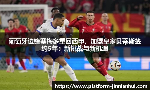 葡萄牙边锋塞梅多重回西甲，加盟皇家贝蒂斯签约5年：新挑战与新机遇