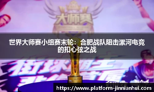 世界大师赛小组赛末轮：合肥战队阻击漯河电竞的扣心弦之战
